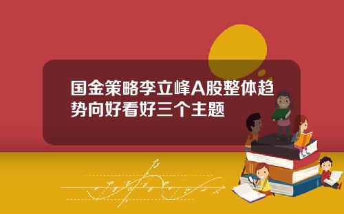 国金策略李立峰A股整体趋势向好看好三个主题