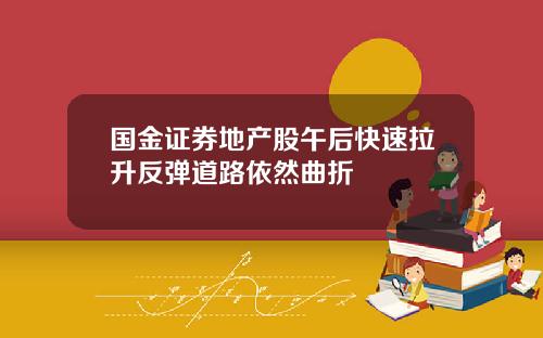 国金证券地产股午后快速拉升反弹道路依然曲折