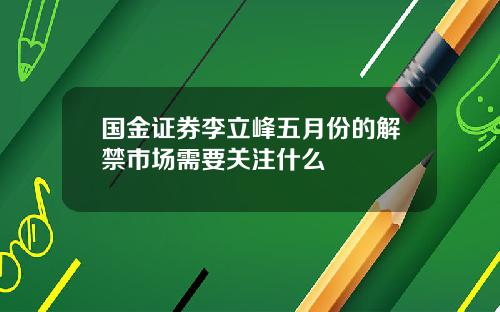 国金证券李立峰五月份的解禁市场需要关注什么