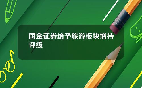 国金证券给予旅游板块增持评级
