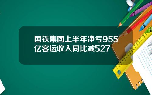 国铁集团上半年净亏955亿客运收入同比减527