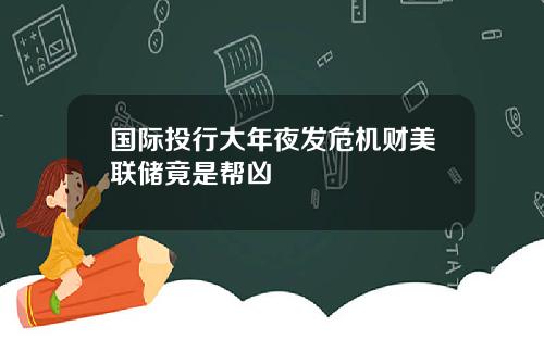 国际投行大年夜发危机财美联储竟是帮凶