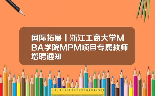 国际拓展丨浙江工商大学MBA学院MPM项目专属教师增聘通知
