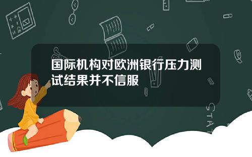 国际机构对欧洲银行压力测试结果并不信服