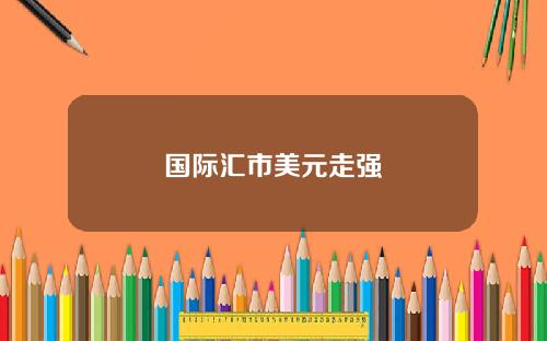 国际汇市美元走强