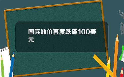 国际油价再度跌破100美元