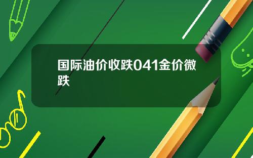 国际油价收跌041金价微跌