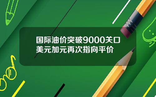 国际油价突破9000关口美元加元再次指向平价