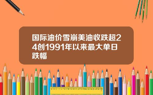 国际油价雪崩美油收跌超24创1991年以来最大单日跌幅
