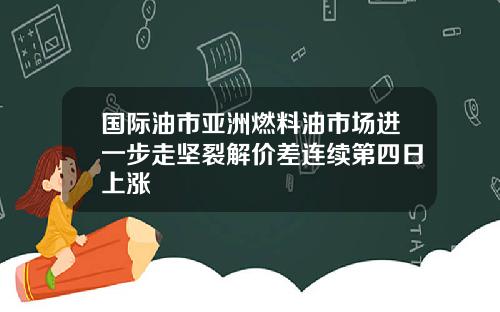国际油市亚洲燃料油市场进一步走坚裂解价差连续第四日上涨