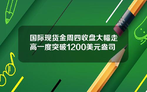 国际现货金周四收盘大幅走高一度突破1200美元盎司