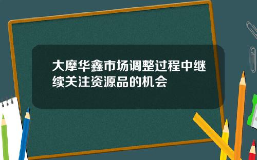 大摩华鑫市场调整过程中继续关注资源品的机会