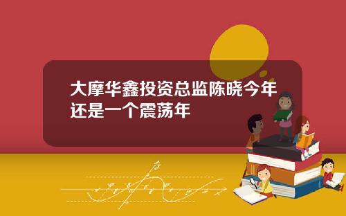 大摩华鑫投资总监陈晓今年还是一个震荡年