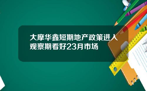 大摩华鑫短期地产政策进入观察期看好23月市场
