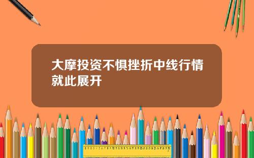 大摩投资不惧挫折中线行情就此展开