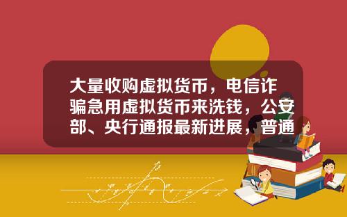 大量收购虚拟货币,电信诈骗急用虚拟货币来洗钱,公安部、央行通报最新进展,普通用户怎么防范?