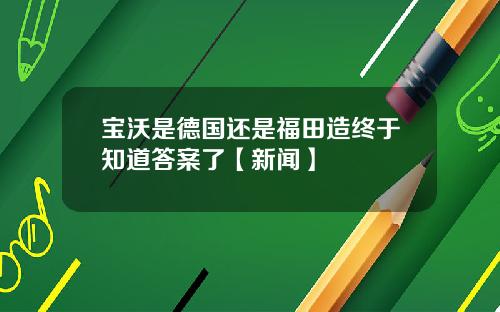 宝沃是德国还是福田造终于知道答案了【新闻】