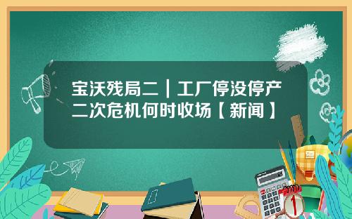 宝沃残局二｜工厂停没停产二次危机何时收场【新闻】
