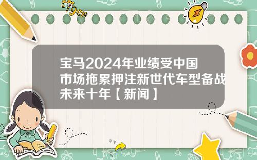宝马2024年业绩受中国市场拖累押注新世代车型备战未来十年【新闻】