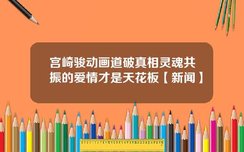 宫崎骏动画道破真相灵魂共振的爱情才是天花板【新闻】