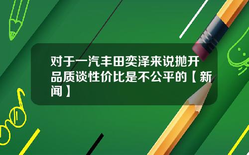 对于一汽丰田奕泽来说抛开品质谈性价比是不公平的【新闻】