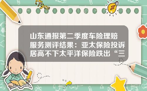山东通报第二季度车险理赔服务测评结果：亚太保险投诉居高不下太平洋保险跌出“三甲”-中路保险山东分公司