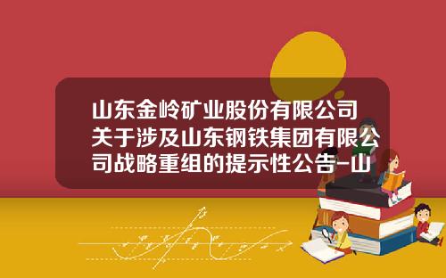 山东金岭矿业股份有限公司关于涉及山东钢铁集团有限公司战略重组的提示性公告-山东金岭铁矿有限公司
