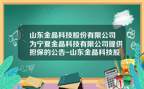 山东金晶科技股份有限公司为宁夏金晶科技有限公司提供担保的公告-山东金晶科技股份有限公司的联系方式