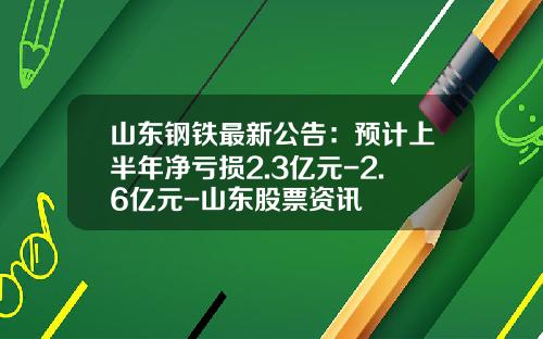山东钢铁最新公告：预计上半年净亏损2.3亿元-2.6亿元-山东股票资讯