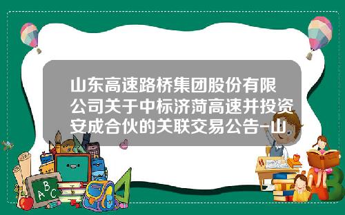 山东高速路桥集团股份有限公司关于中标济菏高速并投资安成合伙的关联交易公告-山东路桥公司寻找合作