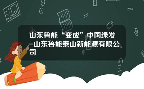 山东鲁能“变成”中国绿发-山东鲁能泰山新能源有限公司