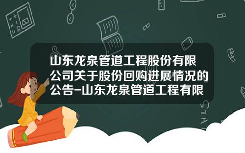 山东龙泉管道工程股份有限公司关于股份回购进展情况的公告-山东龙泉管道工程有限公司
