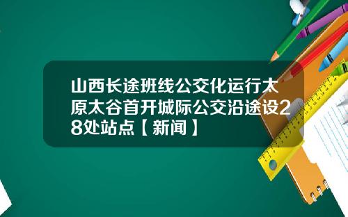 山西长途班线公交化运行太原太谷首开城际公交沿途设28处站点【新闻】