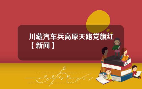 川藏汽车兵高原天路党旗红【新闻】