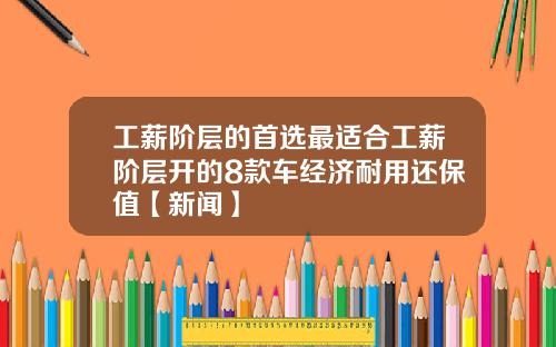 工薪阶层的首选最适合工薪阶层开的8款车经济耐用还保值【新闻】