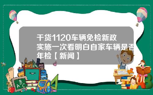 干货1120车辆免检新政实施一次看明白自家车辆是否年检【新闻】