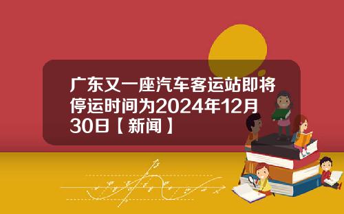 广东又一座汽车客运站即将停运时间为2024年12月30日【新闻】