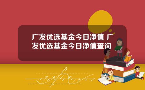 广发优选基金今日净值 广发优选基金今日净值查询