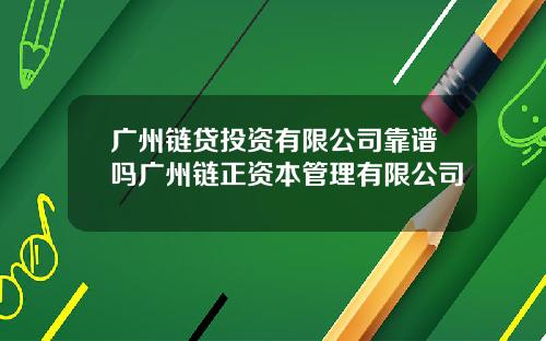 广州链贷投资有限公司靠谱吗广州链正资本管理有限公司