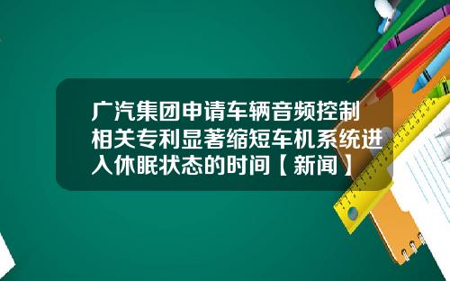 广汽集团申请车辆音频控制相关专利显著缩短车机系统进入休眠状态的时间【新闻】