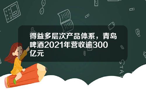 得益多层次产品体系,青岛啤酒2021年营收逾300亿元