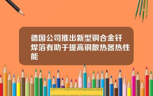 德国公司推出新型铜合金钎焊箔有助于提高铜散热器热性能