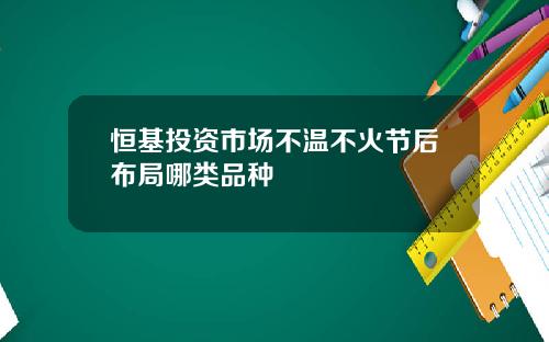 恒基投资市场不温不火节后布局哪类品种