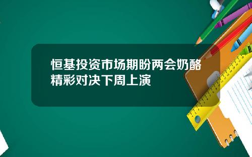 恒基投资市场期盼两会奶酪精彩对决下周上演