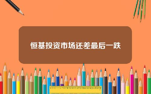 恒基投资市场还差最后一跌
