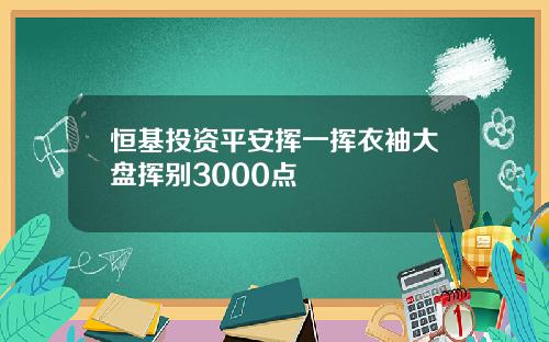 恒基投资平安挥一挥衣袖大盘挥别3000点