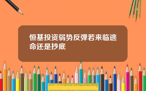 恒基投资弱势反弹若来临逃命还是抄底