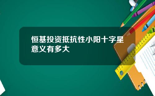 恒基投资抵抗性小阳十字星意义有多大