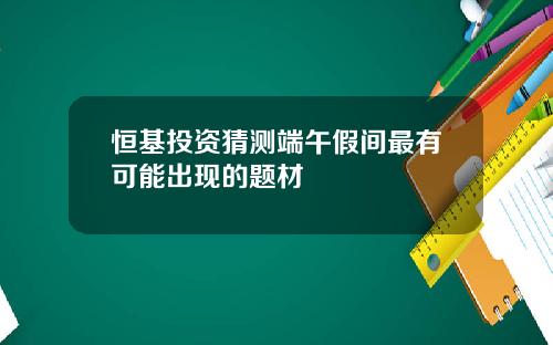 恒基投资猜测端午假间最有可能出现的题材