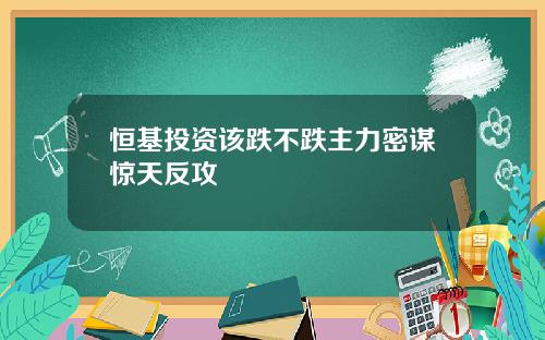 恒基投资该跌不跌主力密谋惊天反攻